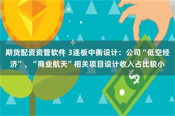 期货配资资管软件 3连板中衡设计：公司“低空经济”、“商业航天”相关项目设计收入占比较小