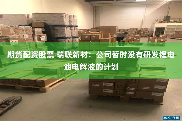 期货配资股票 瑞联新材：公司暂时没有研发锂电池电解液的计划