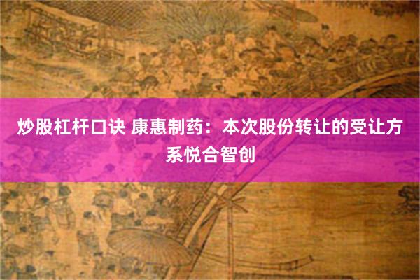 炒股杠杆口诀 康惠制药：本次股份转让的受让方系悦合智创