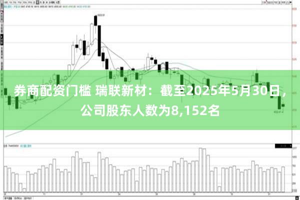 券商配资门槛 瑞联新材：截至2025年5月30日，公司股东人数为8,152名