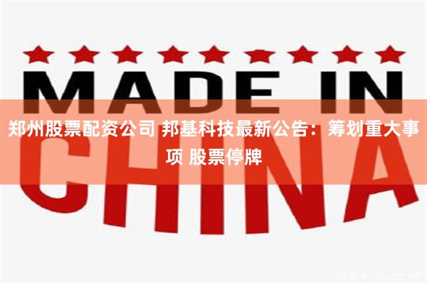 郑州股票配资公司 邦基科技最新公告：筹划重大事项 股票停牌