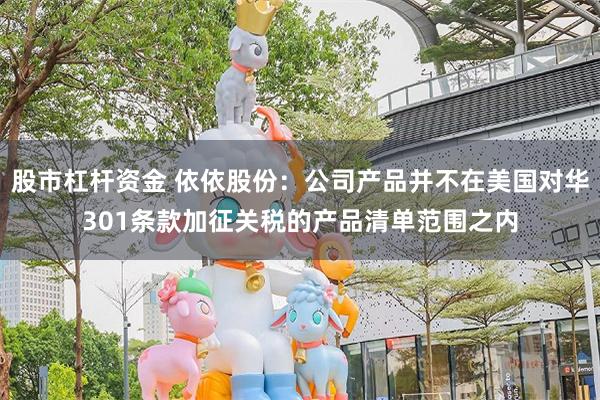 股市杠杆资金 依依股份：公司产品并不在美国对华301条款加征关税的产品清单范围之内