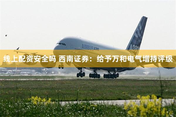线上配资安全吗 西南证券：给予万和电气增持评级