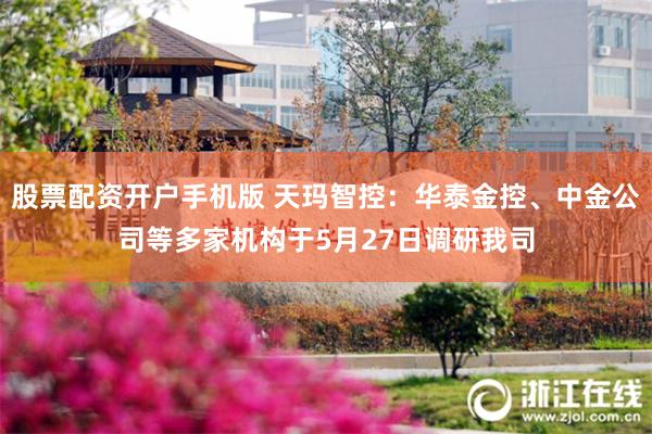 股票配资开户手机版 天玛智控：华泰金控、中金公司等多家机构于5月27日调研我司