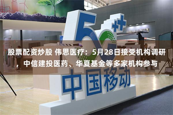 股票配资炒股 伟思医疗：5月28日接受机构调研，中信建投医药、华夏基金等多家机构参与