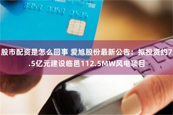股市配资是怎么回事 爱旭股份最新公告：拟投资约7.5亿元建设临邑112.5MW风电项目