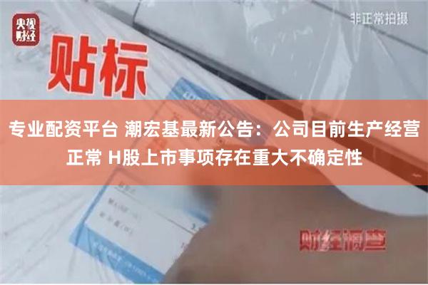 专业配资平台 潮宏基最新公告：公司目前生产经营正常 H股上市事项存在重大不确定性