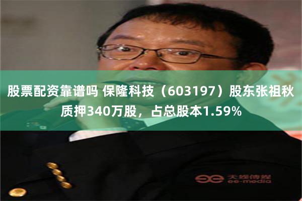 股票配资靠谱吗 保隆科技（603197）股东张祖秋质押340万股，占总股本1.59%