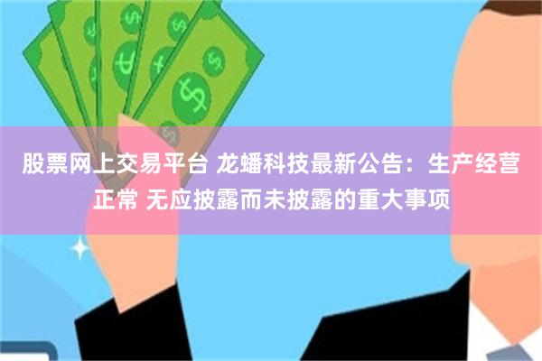 股票网上交易平台 龙蟠科技最新公告：生产经营正常 无应披露而未披露的重大事项