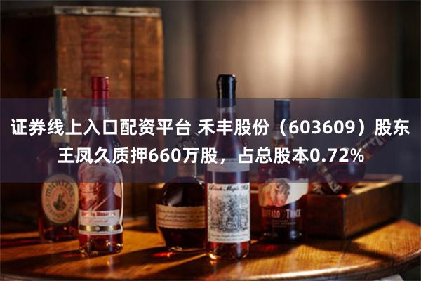 证券线上入口配资平台 禾丰股份（603609）股东王凤久质押660万股，占总股本0.72%