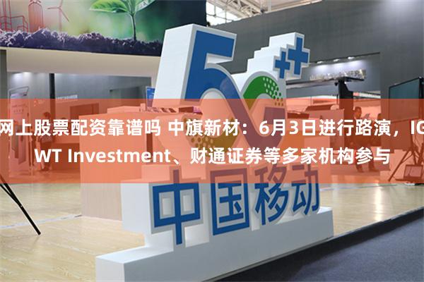 网上股票配资靠谱吗 中旗新材：6月3日进行路演，IGWT Investment、财通证券等多家机构参与