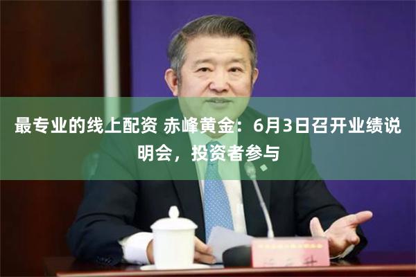 最专业的线上配资 赤峰黄金:6月3日召开业绩说明会,投资者参与