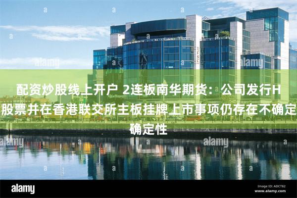 配资炒股线上开户 2连板南华期货：公司发行H股股票并在香港联交所主板挂牌上市事项仍存在不确定性