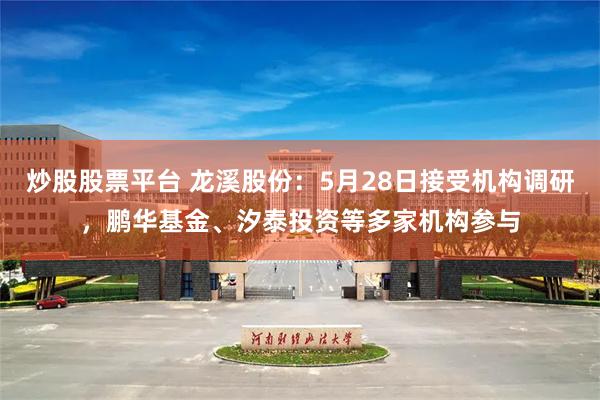 炒股股票平台 龙溪股份：5月28日接受机构调研，鹏华基金、汐泰投资等多家机构参与