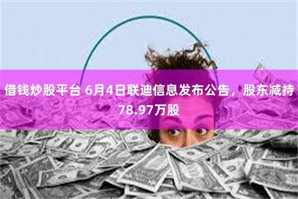 借钱炒股平台 6月4日联迪信息发布公告，股东减持78.97万股
