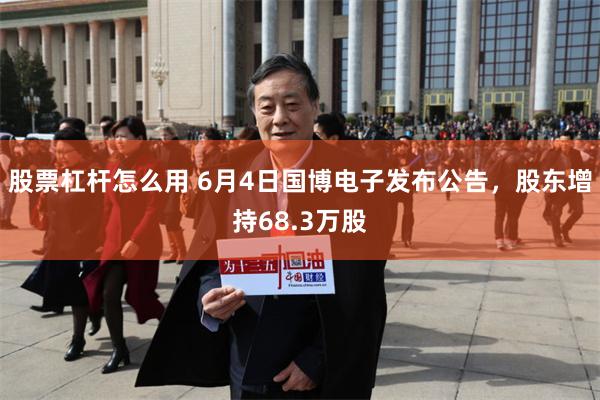 股票杠杆怎么用 6月4日国博电子发布公告，股东增持68.3万股