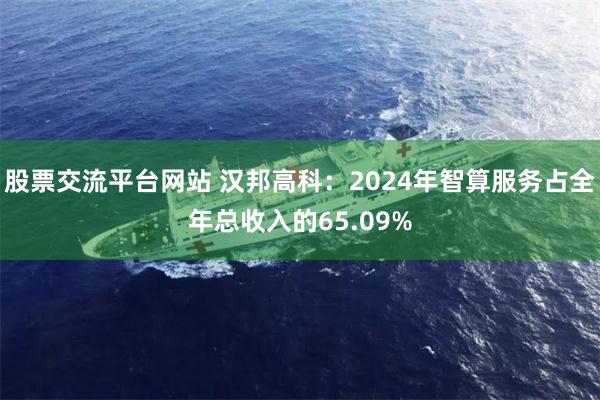 股票交流平台网站 汉邦高科：2024年智算服务占全年总收入的65.09%