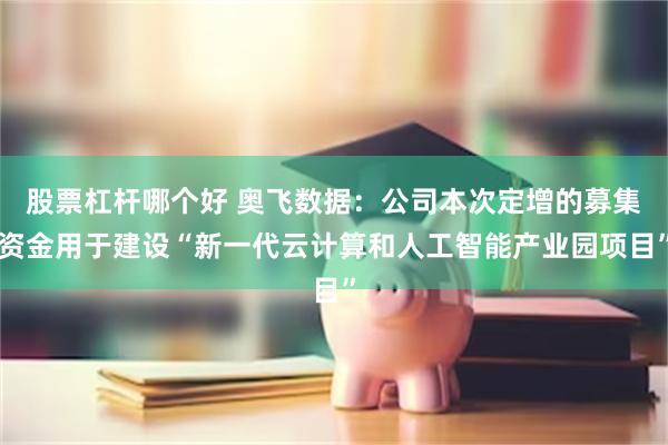 股票杠杆哪个好 奥飞数据：公司本次定增的募集资金用于建设“新一代云计算和人工智能产业园项目”