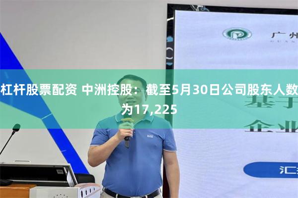 杠杆股票配资 中洲控股：截至5月30日公司股东人数为17,225