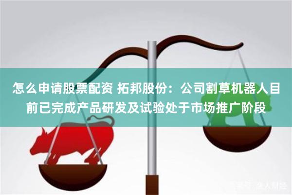 怎么申请股票配资 拓邦股份：公司割草机器人目前已完成产品研发及试验处于市场推广阶段