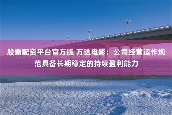 股票配资平台官方版 万达电影：公司经营运作规范具备长期稳定的持续盈利能力