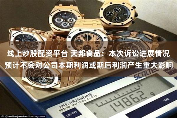 线上炒股配资平台 天邦食品：本次诉讼进展情况预计不会对公司本期利润或期后利润产生重大影响