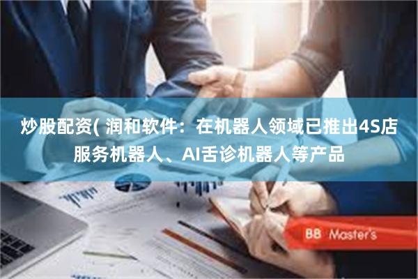 炒股配资( 润和软件：在机器人领域已推出4S店服务机器人、AI舌诊机器人等产品