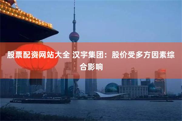 股票配资网站大全 汉宇集团：股价受多方因素综合影响