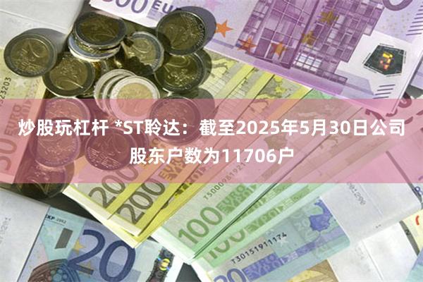 炒股玩杠杆 *ST聆达：截至2025年5月30日公司股东户数为11706户