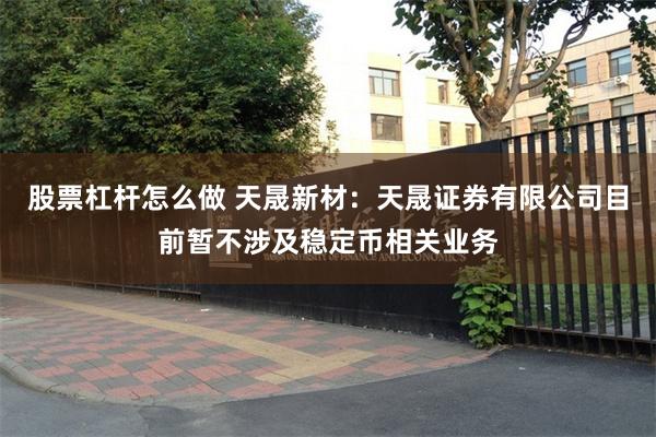 股票杠杆怎么做 天晟新材：天晟证券有限公司目前暂不涉及稳定币相关业务