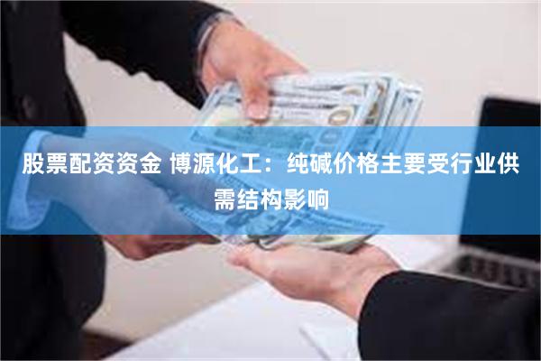 股票配资资金 博源化工：纯碱价格主要受行业供需结构影响