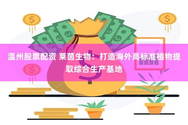 温州股票配资 莱茵生物：打造海外高标准植物提取综合生产基地