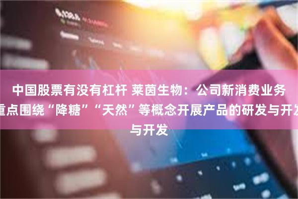 中国股票有没有杠杆 莱茵生物：公司新消费业务重点围绕“降糖”“天然”等概念开展产品的研发与开发