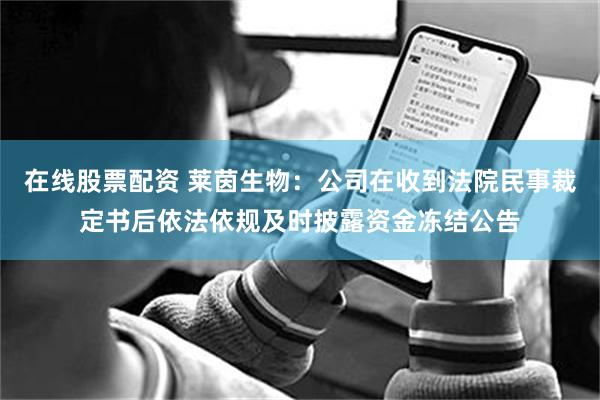在线股票配资 莱茵生物：公司在收到法院民事裁定书后依法依规及时披露资金冻结公告