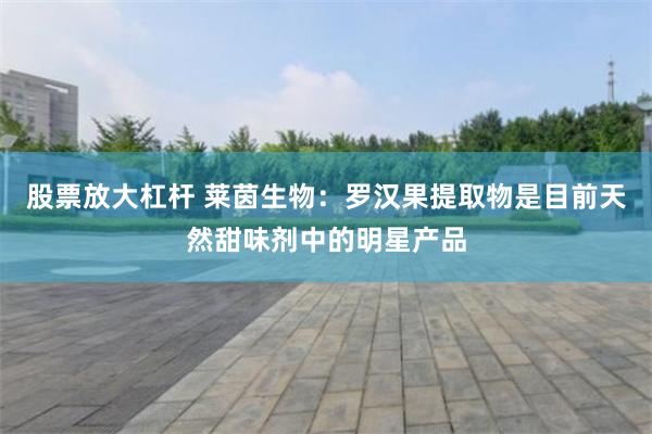 股票放大杠杆 莱茵生物：罗汉果提取物是目前天然甜味剂中的明星产品