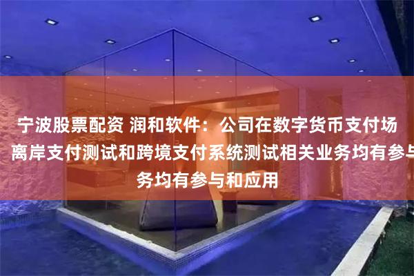 宁波股票配资 润和软件：公司在数字货币支付场景测试、离岸支付测试和跨境支付系统测试相关业务均有参与和应用