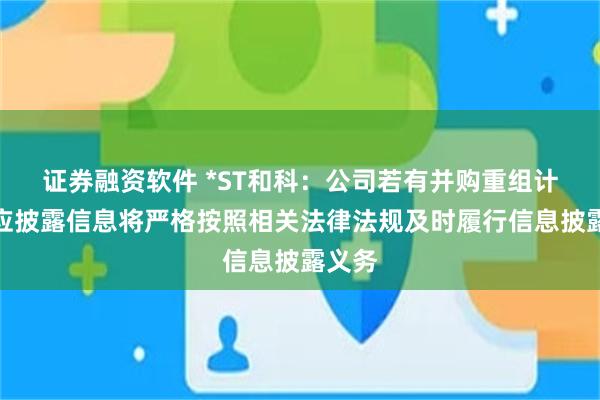 证券融资软件 *ST和科：公司若有并购重组计划等应披露信息将严格按照相关法律法规及时履行信息披露义务