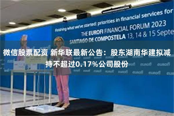 微信股票配资 新华联最新公告：股东湖南华建拟减持不超过0.17%公司股份