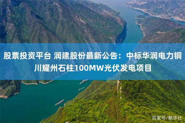 股票投资平台 润建股份最新公告：中标华润电力铜川耀州石柱100MW光伏发电项目