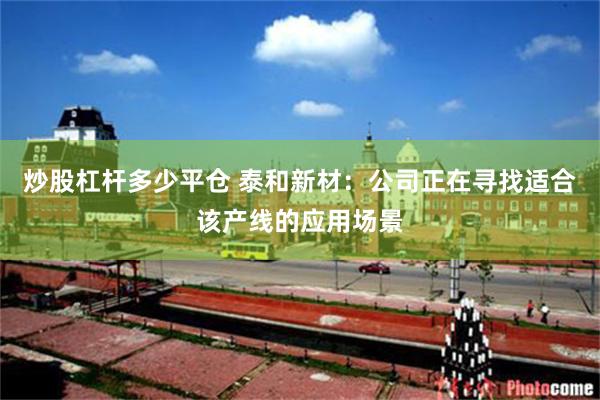 炒股杠杆多少平仓 泰和新材：公司正在寻找适合该产线的应用场景