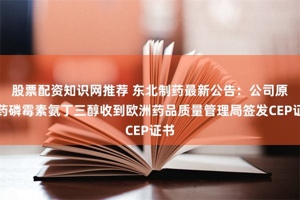 股票配资知识网推荐 东北制药最新公告：公司原料药磷霉素氨丁三醇收到欧洲药品质量管理局签发CEP证书