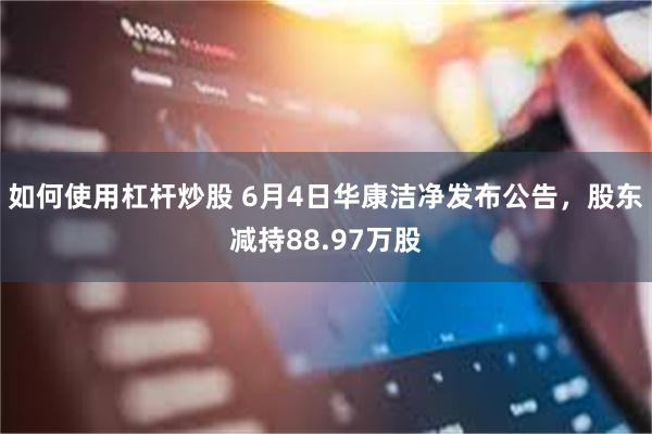 如何使用杠杆炒股 6月4日华康洁净发布公告，股东减持88.97万股