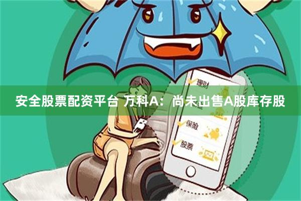 安全股票配资平台 万科A：尚未出售A股库存股