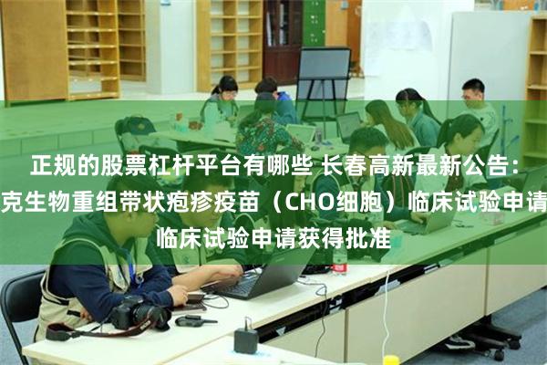 正规的股票杠杆平台有哪些 长春高新最新公告：子公司百克生物重组带状疱疹疫苗（CHO细胞）临床试验申请获得批准