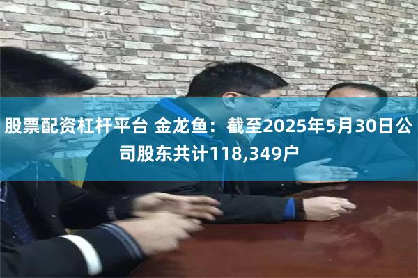 股票配资杠杆平台 金龙鱼：截至2025年5月30日公司股东共计118,349户