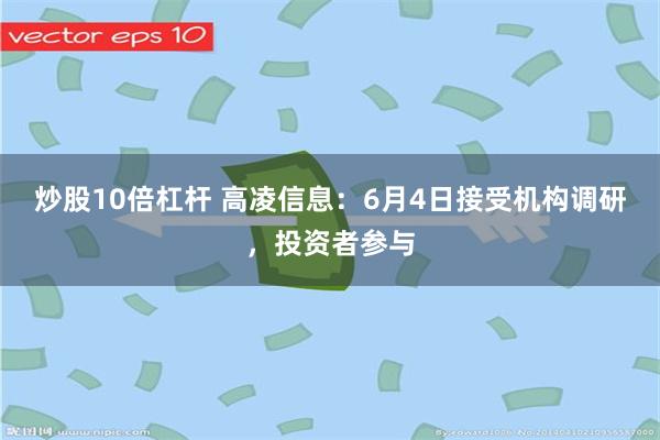 炒股10倍杠杆 高凌信息：6月4日接受机构调研，投资者参与