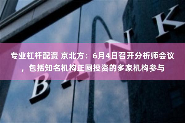 专业杠杆配资 京北方:6月4日召开分析师会议,包括知名机构正圆投资的多家机构参与