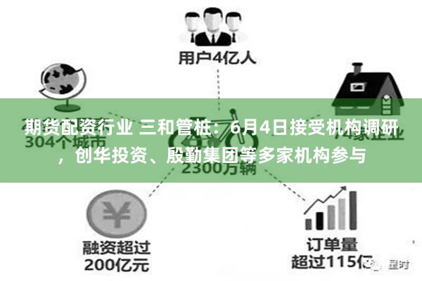 期货配资行业 三和管桩：6月4日接受机构调研，创华投资、殷勤集团等多家机构参与