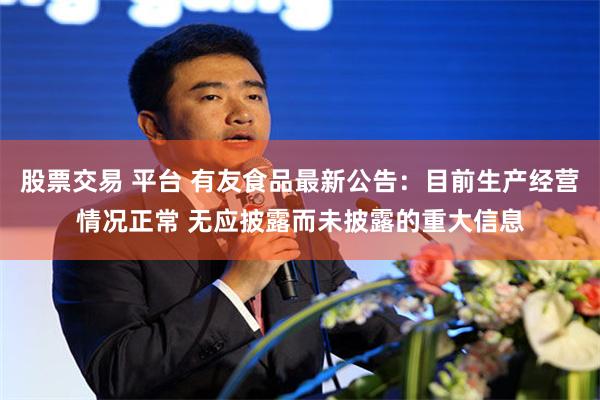 股票交易 平台 有友食品最新公告：目前生产经营情况正常 无应披露而未披露的重大信息