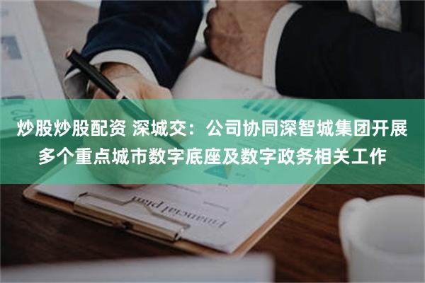 炒股炒股配资 深城交：公司协同深智城集团开展多个重点城市数字底座及数字政务相关工作